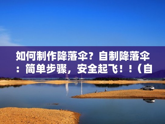 如何制作降落伞？自制降落伞：简单步骤，安全起飞！!（自制降落伞的做法怎么可以飞得高）