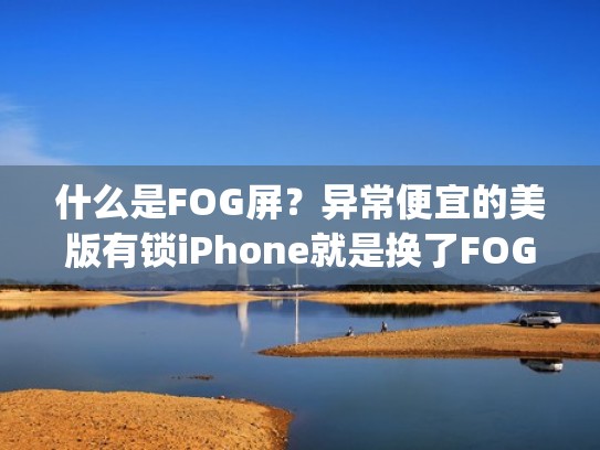 什么是FOG屏？异常便宜的美版有锁iPhone就是换了FOG屏，便宜一千（fog屏幕和原装的区别）