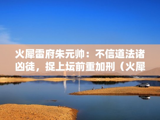 火犀雷府朱元帅:不信道法诸凶徒,捉上坛前重加刑(火犀大仙) 火犀雷府朱元帅:不信道法诸凶徒,捉上坛前重加刑(火犀大仙)