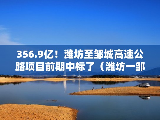 356.9亿！潍坊至邹城高速公路项目前期中标了（潍坊一邹城高速的什么是建）