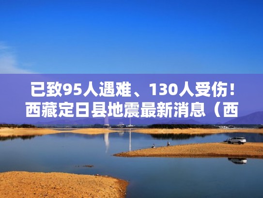 已致95人遇难、130人受伤！西藏定日县地震最新消息（西藏地震刚刚最新）