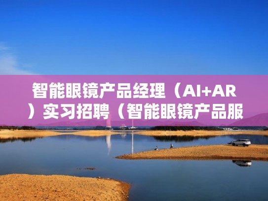 智能眼镜产品经理(AI+AR)实习招聘(智能眼镜产品服务) 智能眼镜产品经理(AI+AR)实习招聘(智能眼镜产品服务)