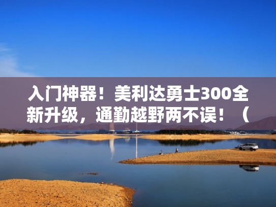 入门神器!美利达勇士300全新升级,通勤越野两不误!(美利达勇士300配置) 入门神器!美利达勇士300全新升级,通勤越野两不误!(美利达勇士300配置)