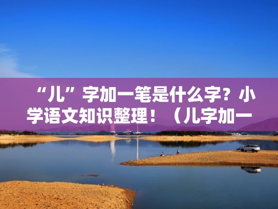 “儿”字加一笔是什么字？小学语文知识整理！（儿字加一笔还有什么字）