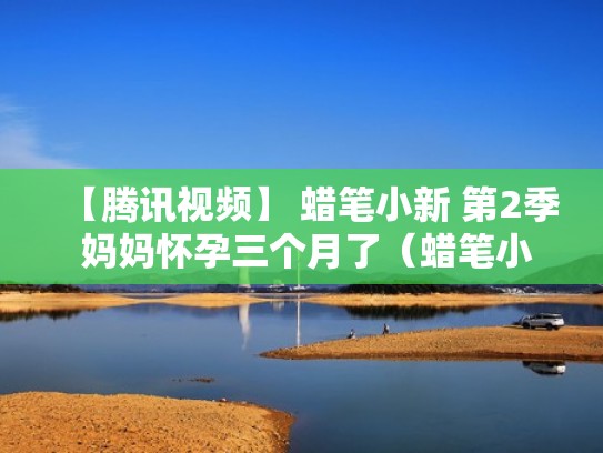 【腾讯视频】 蜡笔小新 第2季 妈妈怀孕三个月了（蜡笔小新番外妈妈生小葵）
