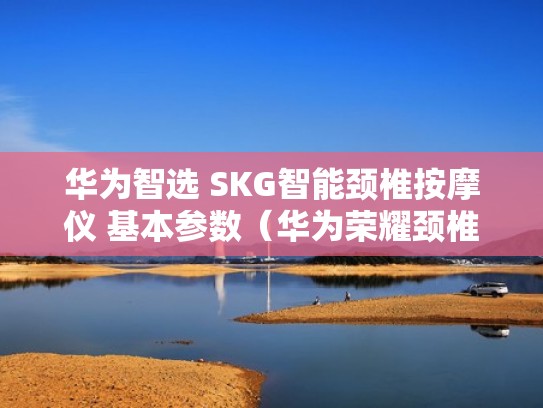 华为智选 SKG智能颈椎按摩仪 基本参数（华为荣耀颈椎按摩仪按摩功能用不了啥原因）