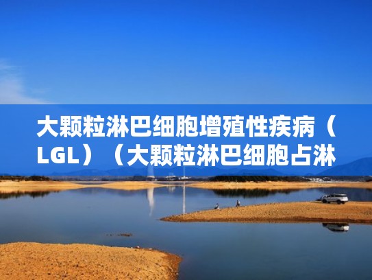 大颗粒淋巴细胞增殖性疾病（LGL）（大颗粒淋巴细胞占淋巴细胞的多少正常）