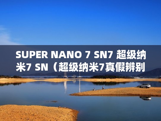 SUPER NANO 7 SN7 超级纳米7 SN(超级纳米7真假辨别) SUPER NANO 7 SN7 超级纳米7 SN(超级纳米7真假辨别)