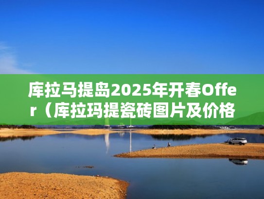 库拉马提岛2025年开春Offer（库拉玛提瓷砖图片及价格）