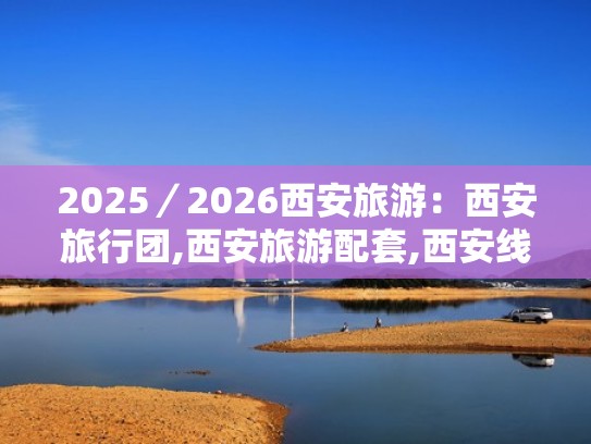 2025／2026西安旅游：西安旅行团,西安旅游配套,西安线路行程价格（2021西安旅行）