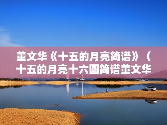 董文华《十五的月亮简谱》(十五的月亮十六圆简谱董文华) 董文华《十五的月亮简谱》(十五的月亮十六圆简谱董文华)