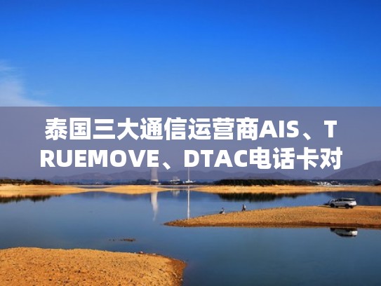 泰国三大通信运营商AIS、TRUEMOVE、DTAC电话卡对比及使用指南（泰国电话卡全攻略）