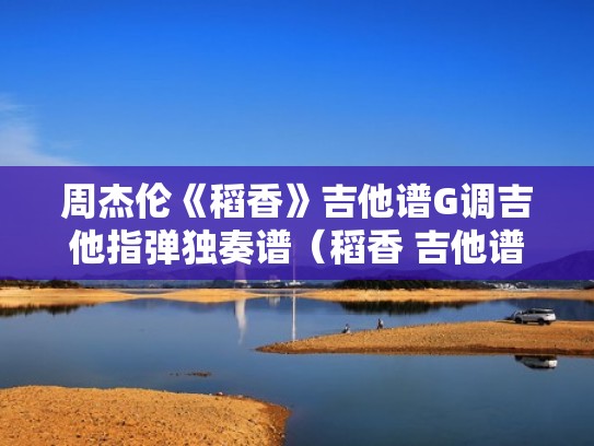 周杰伦《稻香》吉他谱G调吉他指弹独奏谱（稻香 吉他谱独奏）