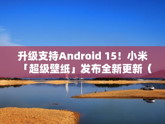 升级支持Android 15！小米「超级壁纸」发布全新更新（附下载）（小米超级壁纸安装包下载地址）