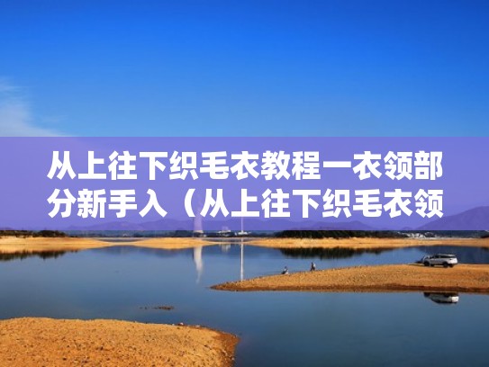 从上往下织毛衣教程一衣领部分新手入（从上往下织毛衣领的视频）