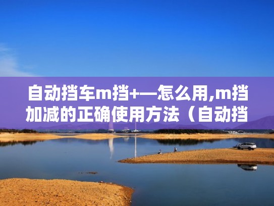自动挡车m挡+—怎么用,m挡加减的正确使用方法（自动挡m档位怎么使用）