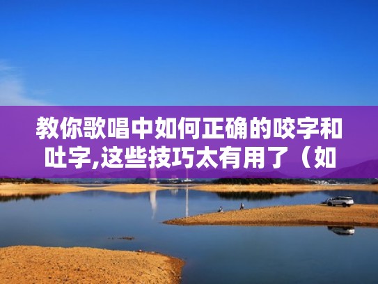 教你歌唱中如何正确的咬字和吐字,这些技巧太有用了(如何做到歌唱中的咬字清晰) 教你歌唱中如何正确的咬字和吐字,这些技巧太有用了(如何做到歌唱中的咬字清晰)