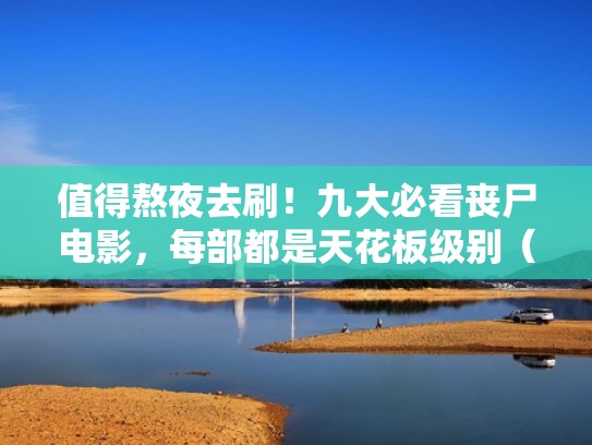 值得熬夜去刷！九大必看丧尸电影，每部都是天花板级别（值得一看的丧尸电影清单）