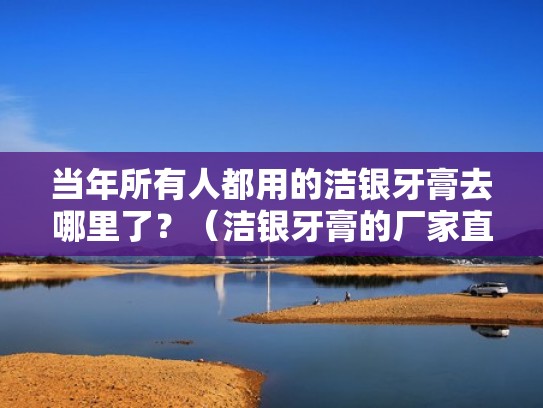 当年所有人都用的洁银牙膏去哪里了？（洁银牙膏的厂家直销）