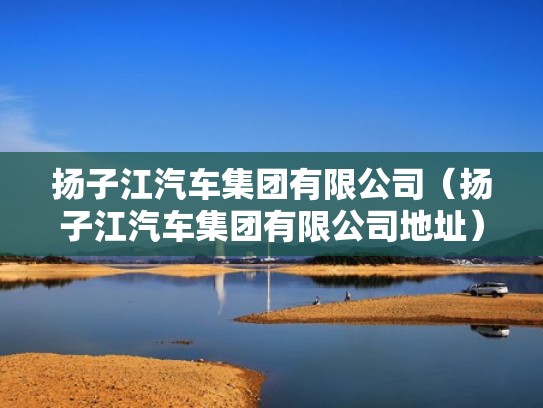 扬子江汽车集团有限公司（扬子江汽车集团有限公司地址）