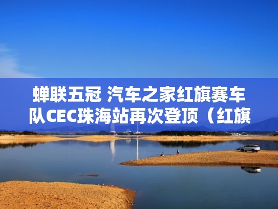 蝉联五冠 汽车之家红旗赛车队CEC珠海站再次登顶（红旗吧珠海）
