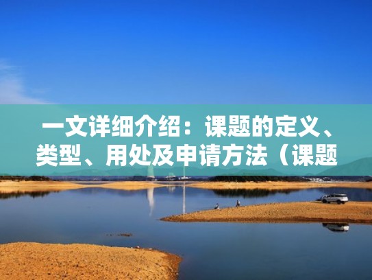 一文详细介绍:课题的定义、类型、用处及申请方法(课题的类型有哪些) 一文详细介绍:课题的定义、类型、用处及申请方法(课题的类型有哪些)