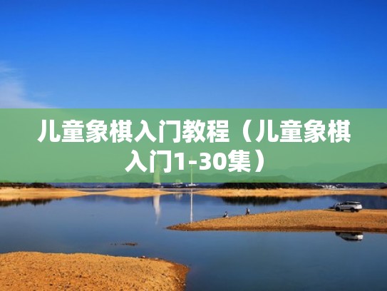 儿童象棋入门教程（儿童象棋入门1-30集）