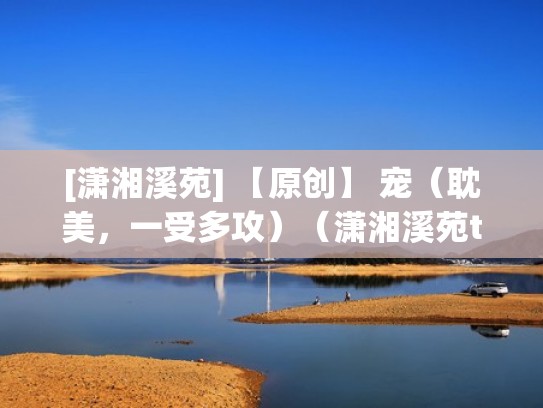 [潇湘溪苑] 【原创】 宠（耽美，一受多攻）（潇湘溪苑theshadow）