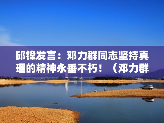 邱锋发言：邓力群同志坚持真理的精神永垂不朽！（邓力群理论）