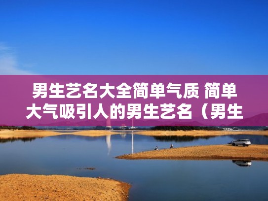 男生艺名大全简单气质 简单大气吸引人的男生艺名（男生艺名简单好记）