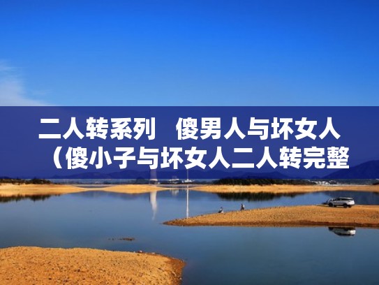 二人转系列   傻男人与坏女人（傻小子与坏女人二人转完整版视频下载）