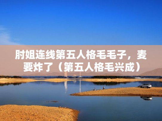 肘姐连线第五人格毛毛子，麦要炸了（第五人格毛兴成）