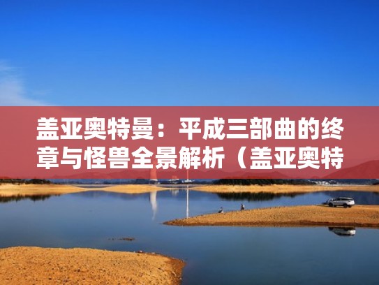 盖亚奥特曼：平成三部曲的终章与怪兽全景解析（盖亚奥特曼深度解析）