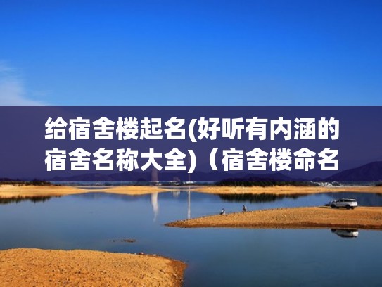 给宿舍楼起名(好听有内涵的宿舍名称大全)（宿舍楼命名最新创意）