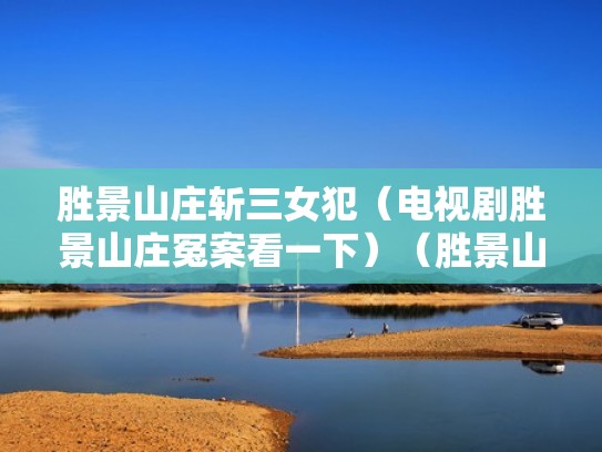 胜景山庄斩三女犯（电视剧胜景山庄冤案看一下）（胜景山庄谜案）