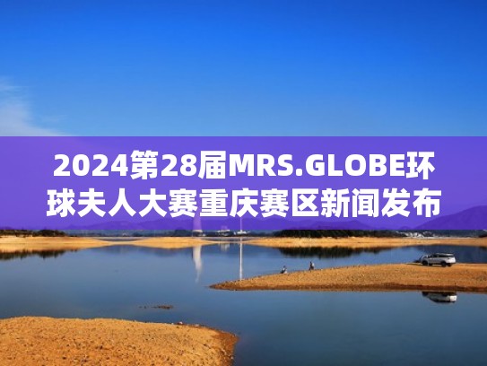2024第28届MRS.GLOBE环球夫人大赛重庆赛区新闻发布会圆满落幕（环球夫人大赛报名条件）