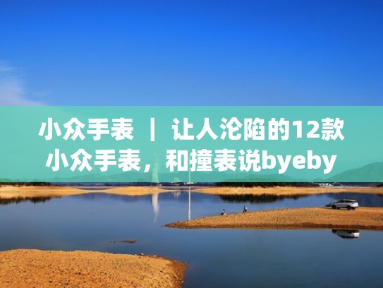小众手表 ｜ 让人沦陷的12款小众手表，和撞表说byebye（小众手表推荐知乎）