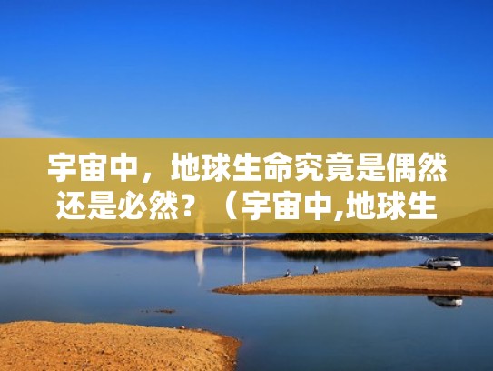 宇宙中，地球生命究竟是偶然还是必然？（宇宙中,地球生命究竟是偶然还是必然的）