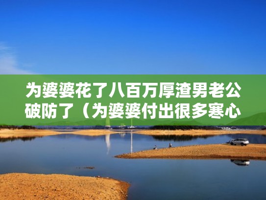 为婆婆花了八百万厚渣男老公破防了（为婆婆付出很多寒心）