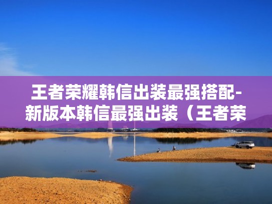 王者荣耀韩信出装最强搭配-新版本韩信最强出装（王者荣耀韩信出装打法）