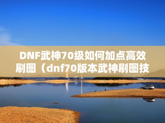 DNF武神70级如何加点高效刷图(dnf70版本武神刷图技巧) DNF武神70级如何加点高效刷图(dnf70版本武神刷图技巧)