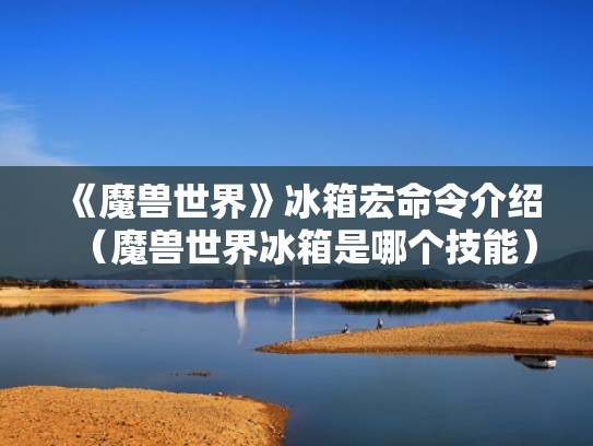 《魔兽世界》冰箱宏命令介绍(魔兽世界冰箱是哪个技能) 《魔兽世界》冰箱宏命令介绍(魔兽世界冰箱是哪个技能)