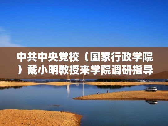 中共中央党校（国家行政学院）戴小明教授来学院调研指导工作（省委党校戴传利最新）