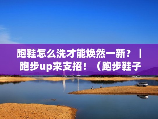 跑鞋怎么洗才能焕然一新？｜ 跑步up来支招！（跑步鞋子怎么洗）