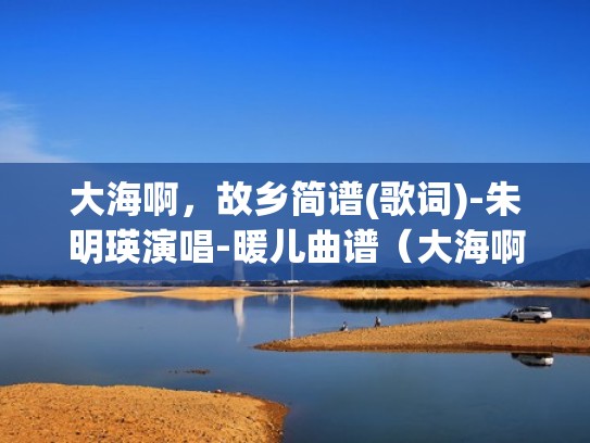 大海啊，故乡简谱(歌词)-朱明瑛演唱-暖儿曲谱（大海啊故乡简谱带歌词）