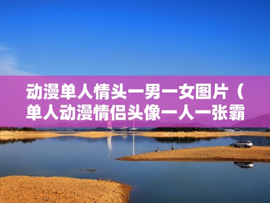 动漫单人情头一男一女图片（单人动漫情侣头像一人一张霸气）