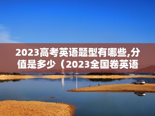 2023高考英语题型有哪些,分值是多少（2023全国卷英语高考题型）