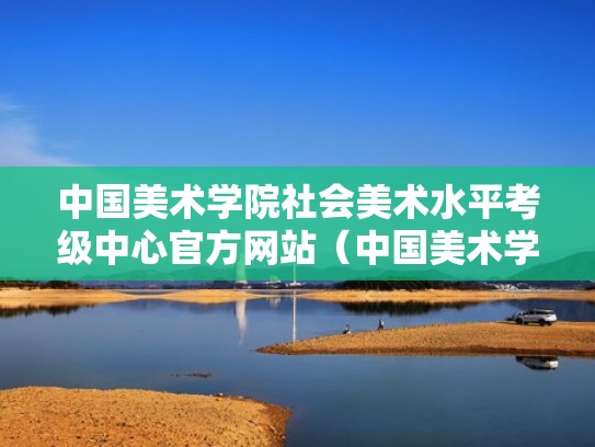 中国美术学院社会美术水平考级中心官方网站（中国美术学院社会美术水平考级中心官方网站查询）