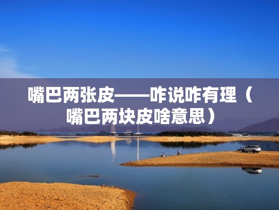 嘴巴两张皮——咋说咋有理(嘴巴两块皮啥意思) 嘴巴两张皮——咋说咋有理(嘴巴两块皮啥意思)