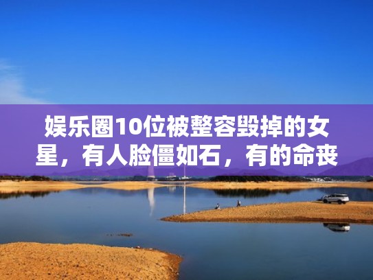 娱乐圈10位被整容毁掉的女星，有人脸僵如石，有的命丧手术台（整容毁容的演员）